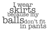 I wear skirts because my balls don’t fit in pants